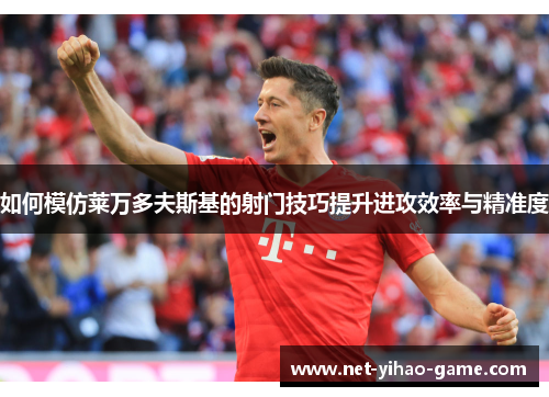 如何模仿莱万多夫斯基的射门技巧提升进攻效率与精准度