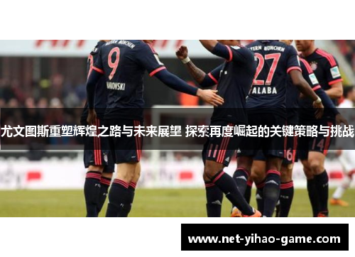 尤文图斯重塑辉煌之路与未来展望 探索再度崛起的关键策略与挑战
