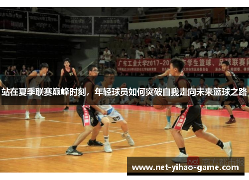 站在夏季联赛巅峰时刻，年轻球员如何突破自我走向未来篮球之路
