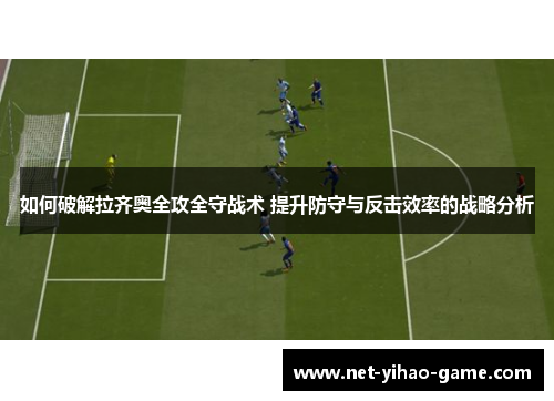 如何破解拉齐奥全攻全守战术 提升防守与反击效率的战略分析