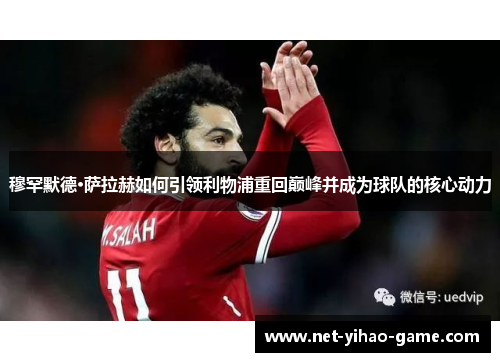 穆罕默德·萨拉赫如何引领利物浦重回巅峰并成为球队的核心动力