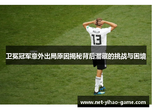 卫冕冠军意外出局原因揭秘背后潜藏的挑战与困境