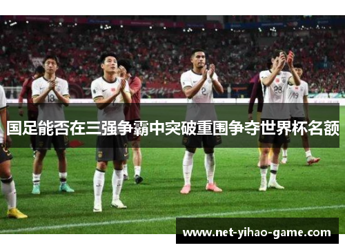国足能否在三强争霸中突破重围争夺世界杯名额