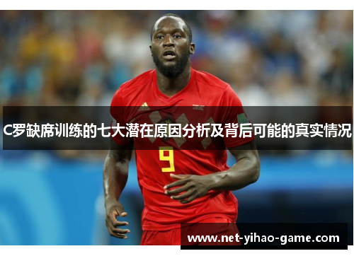 C罗缺席训练的七大潜在原因分析及背后可能的真实情况
