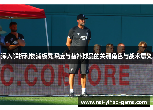深入解析利物浦板凳深度与替补球员的关键角色与战术意义