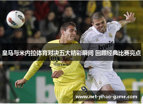 皇马与米内拉体育对决五大精彩瞬间 回顾经典比赛亮点