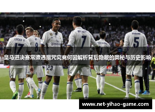 皇马进决赛常遭遇魔咒究竟何因解析背后隐藏的奥秘与历史影响