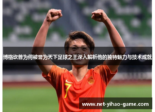 博格坎普为何被誉为天下足球之王深入解析他的独特魅力与技术成就