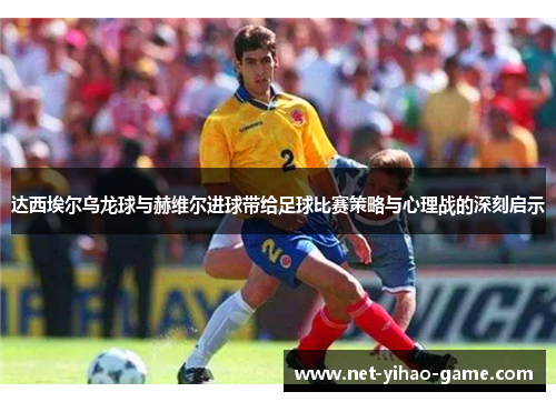 达西埃尔乌龙球与赫维尔进球带给足球比赛策略与心理战的深刻启示