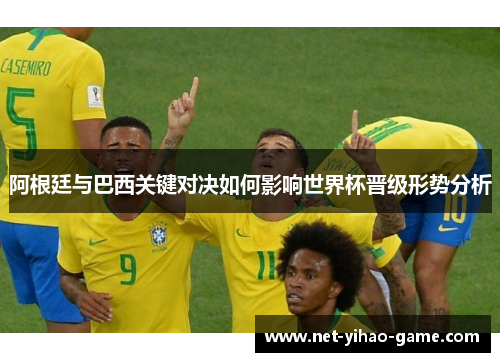 阿根廷与巴西关键对决如何影响世界杯晋级形势分析