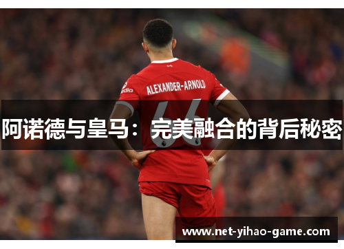 阿诺德与皇马：完美融合的背后秘密
