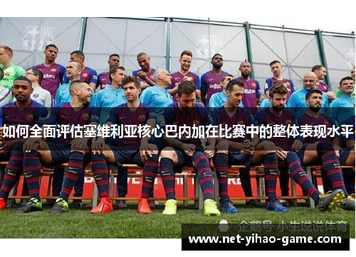 如何全面评估塞维利亚核心巴内加在比赛中的整体表现水平