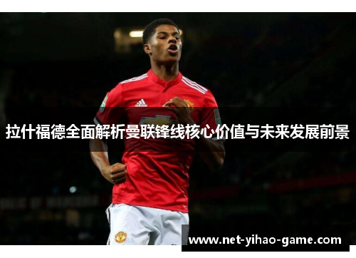 拉什福德全面解析曼联锋线核心价值与未来发展前景