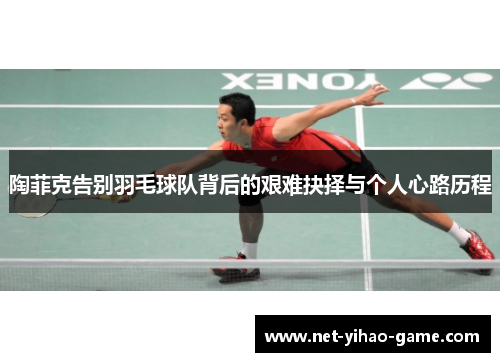 陶菲克告别羽毛球队背后的艰难抉择与个人心路历程
