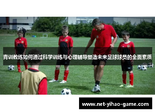 青训教练如何通过科学训练与心理辅导塑造未来足球球员的全面素质