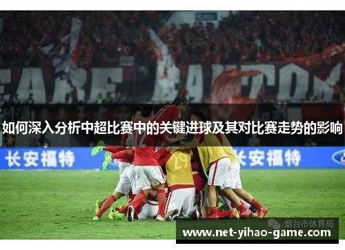 如何深入分析中超比赛中的关键进球及其对比赛走势的影响