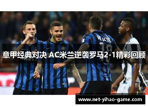 意甲经典对决 AC米兰逆袭罗马2-1精彩回顾 意甲经典对决 AC米兰逆袭罗马2-1精彩回顾
