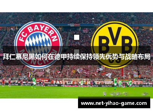 拜仁慕尼黑如何在德甲持续保持领先优势与战略布局 拜仁慕尼黑如何在德甲持续保持领先优势与战略布局