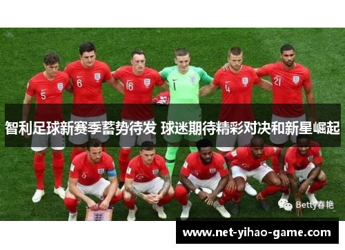 智利足球新赛季蓄势待发 球迷期待精彩对决和新星崛起 智利足球新赛季蓄势待发 球迷期待精彩对决和新星崛起