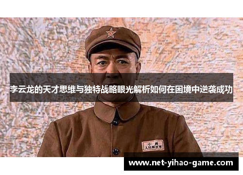 李云龙的天才思维与独特战略眼光解析如何在困境中逆袭成功 李云龙的天才思维与独特战略眼光解析如何在困境中逆袭成功