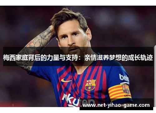 梅西家庭背后的力量与支持：亲情滋养梦想的成长轨迹