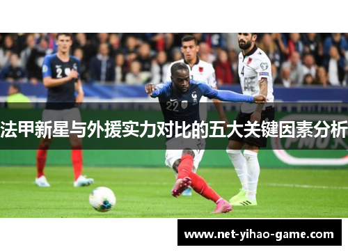 法甲新星与外援实力对比的五大关键因素分析