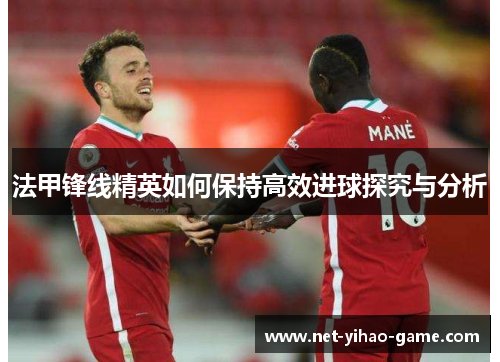 法甲锋线精英如何保持高效进球探究与分析 法甲锋线精英如何保持高效进球探究与分析