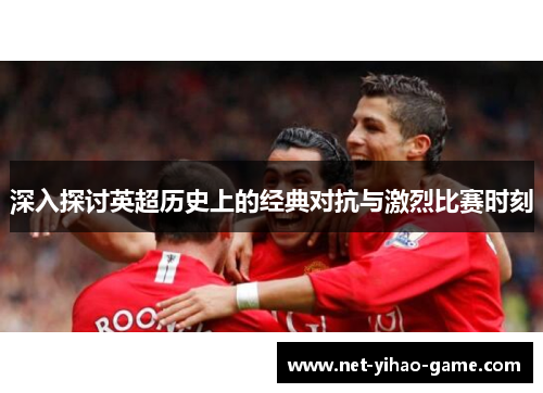 深入探讨英超历史上的经典对抗与激烈比赛时刻
