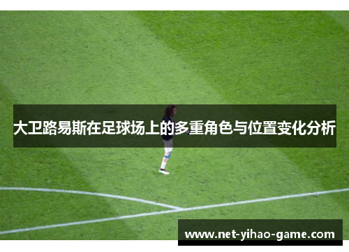 大卫路易斯在足球场上的多重角色与位置变化分析 大卫路易斯在足球场上的多重角色与位置变化分析