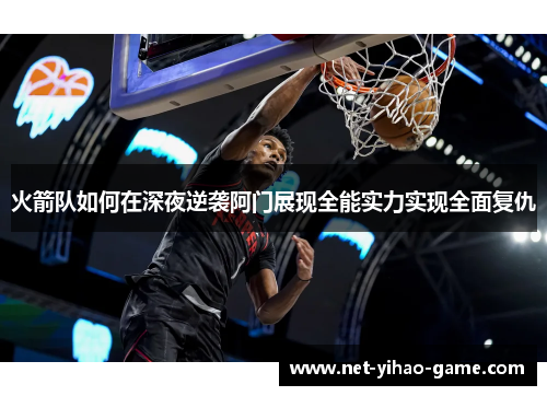 火箭队如何在深夜逆袭阿门展现全能实力实现全面复仇 火箭队如何在深夜逆袭阿门展现全能实力实现全面复仇
