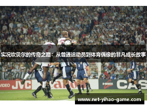 实况坎贝尔的传奇之路：从普通运动员到体育偶像的非凡成长故事