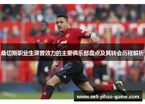 桑切斯职业生涯曾效力的主要俱乐部盘点及其转会历程解析 桑切斯职业生涯曾效力的主要俱乐部盘点及其转会历程解析