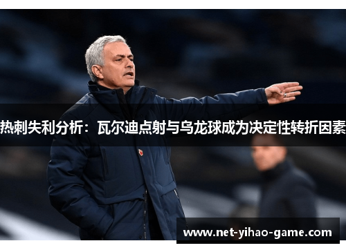 热刺失利分析:瓦尔迪点射与乌龙球成为决定性转折因素 热刺失利分析:瓦尔迪点射与乌龙球成为决定性转折因素