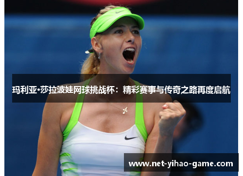 玛利亚·莎拉波娃网球挑战杯：精彩赛事与传奇之路再度启航