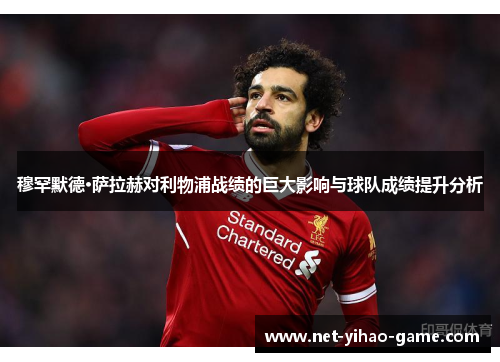 穆罕默德·萨拉赫对利物浦战绩的巨大影响与球队成绩提升分析 穆罕默德·萨拉赫对利物浦战绩的巨大影响与球队成绩提升分析