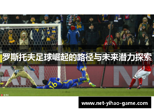 罗斯托夫足球崛起的路径与未来潜力探索 罗斯托夫足球崛起的路径与未来潜力探索