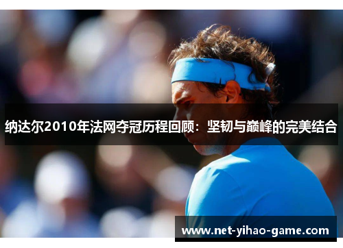 纳达尔2010年法网夺冠历程回顾:坚韧与巅峰的完美结合 纳达尔2010年法网夺冠历程回顾:坚韧与巅峰的完美结合