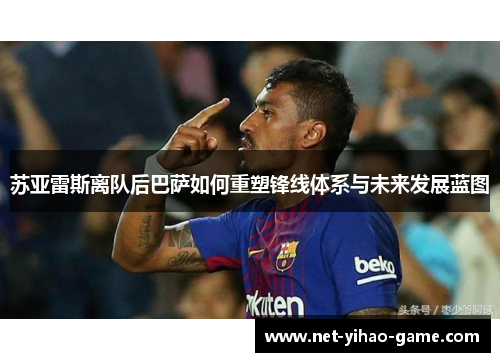 苏亚雷斯离队后巴萨如何重塑锋线体系与未来发展蓝图