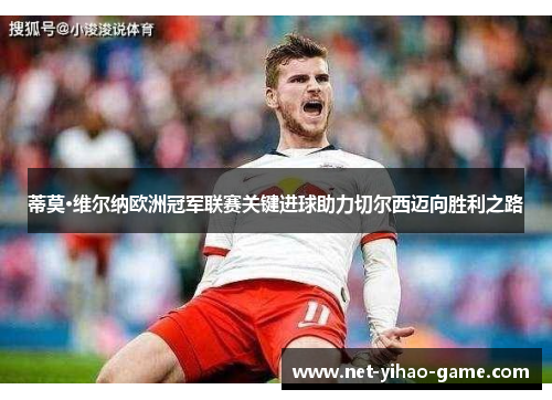 蒂莫·维尔纳欧洲冠军联赛关键进球助力切尔西迈向胜利之路 蒂莫·维尔纳欧洲冠军联赛关键进球助力切尔西迈向胜利之路