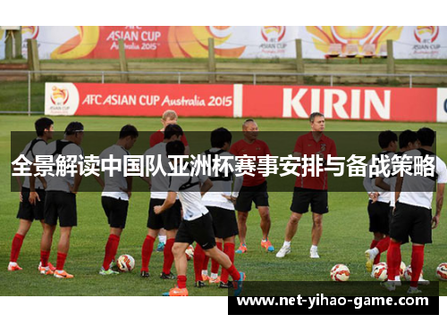 全景解读中国队亚洲杯赛事安排与备战策略 全景解读中国队亚洲杯赛事安排与备战策略