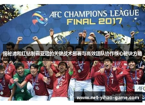 揭秘浦和红钻制霸亚冠的关键战术部署与高效团队协作核心秘诀方略 揭秘浦和红钻制霸亚冠的关键战术部署与高效团队协作核心秘诀方略