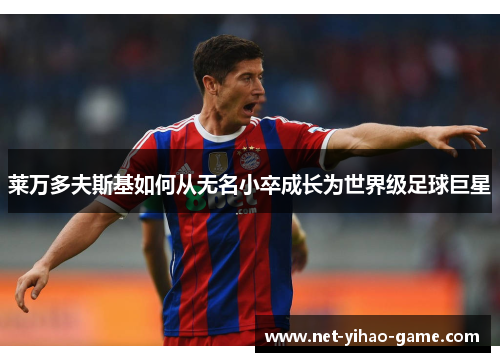 莱万多夫斯基如何从无名小卒成长为世界级足球巨星 莱万多夫斯基如何从无名小卒成长为世界级足球巨星