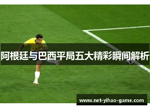 阿根廷与巴西平局五大精彩瞬间解析