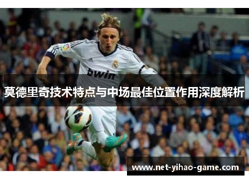 莫德里奇技术特点与中场最佳位置作用深度解析