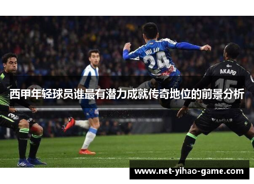 西甲年轻球员谁最有潜力成就传奇地位的前景分析