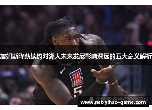 詹姆斯降薪续约对湖人未来发展影响深远的五大意义解析