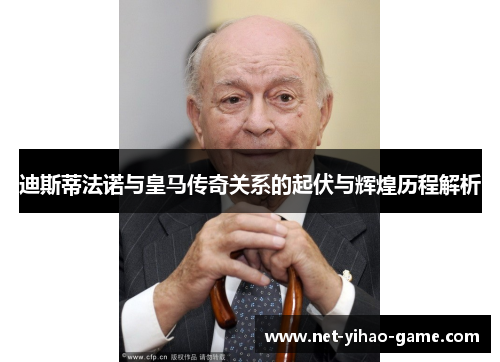 迪斯蒂法诺与皇马传奇关系的起伏与辉煌历程解析 迪斯蒂法诺与皇马传奇关系的起伏与辉煌历程解析