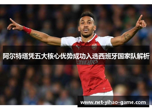 阿尔特塔凭五大核心优势成功入选西班牙国家队解析