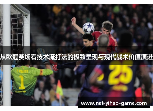 从欧冠赛场看技术流打法的极致呈现与现代战术价值演进 从欧冠赛场看技术流打法的极致呈现与现代战术价值演进