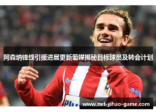 阿森纳锋线引援进展更新葡媒揭秘目标球员及转会计划 阿森纳锋线引援进展更新葡媒揭秘目标球员及转会计划